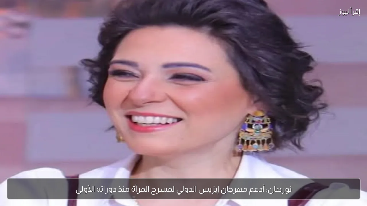 نورهان: أدعم مهرجان إيزيس الدولي لمسرح المرأة منذ دوراته الأولى