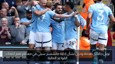 نويل جالاجر: صدمة وحزن بشأن إدانة مانشستر سيتي في معظم تهم انتهاك القواعد المالية
