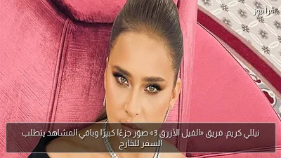 نيللي كريم: فريق «الفيل الأزرق 3» صوّر جزءًا كبيرًا وباقي المشاهد يتطلب السفر للخارج