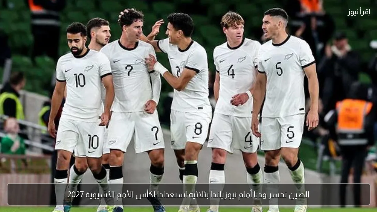 الصين تخسر وديا أمام نيوزيلندا بثلاثية استعدادا لكأس الأمم الآسيوية 2027