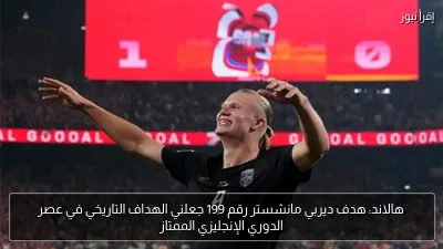 هالاند: هدف ديربي مانشستر رقم 199 جعلني الهداف التاريخي في عصر الدوري الإنجليزي الممتاز