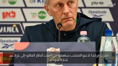 مدرب إيرلندا: لاعبو المنتخب ساهموا في «لفت أنظار العالم» إلى غزة عبر شارة سوداء