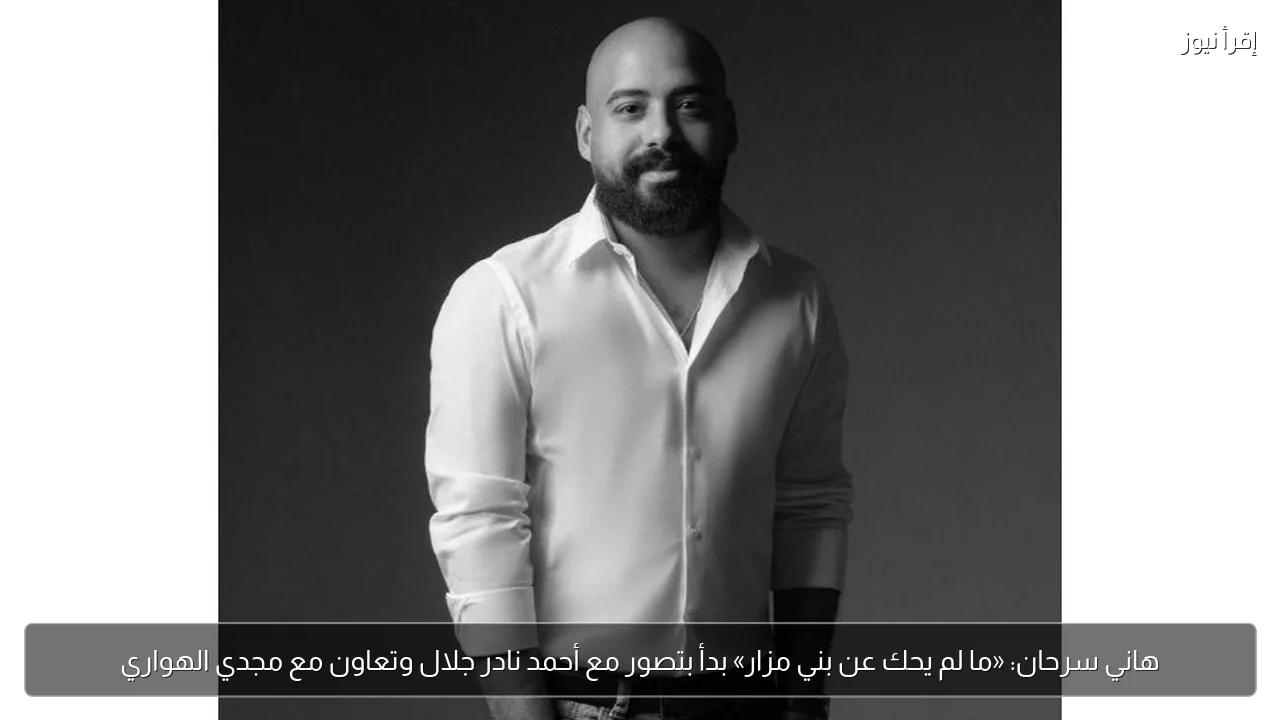 هاني سرحان: «ما لم يحك عن بني مزار» بدأ بتصور مع أحمد نادر جلال وتعاون مع مجدي الهواري