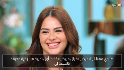 هنادي مهنا: ليلة عرض «خيال مريض» كانت أول تجربة مسرحية مخيفة بالنسبة لي