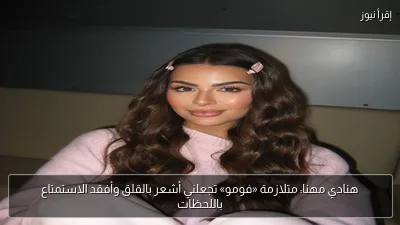هنادي مهنا: متلازمة «فومو» تجعلني أشعر بالقلق وأفقد الاستمتاع باللحظات