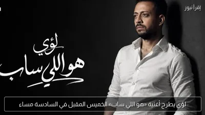 لؤي يطرح أغنية «هو اللي ساب» الخميس المقبل في السادسة مساء