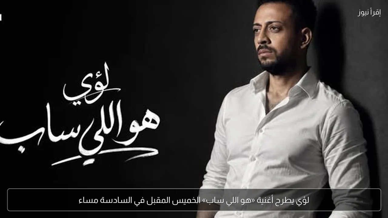 لؤي يطرح أغنية «هو اللي ساب» الخميس المقبل في السادسة مساء