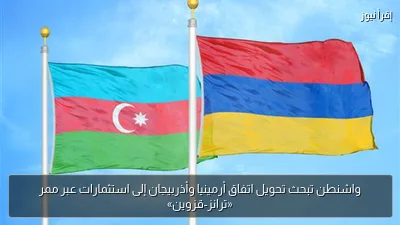 واشنطن تبحث تحويل اتفاق أرمينيا وأذربيجان إلى استثمارات عبر ممر «ترانز-قزوين»
