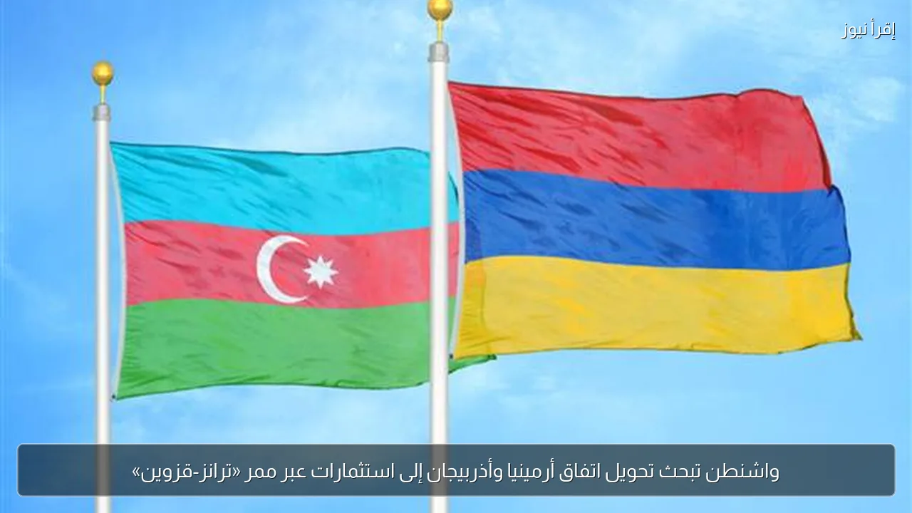 واشنطن تبحث تحويل اتفاق أرمينيا وأذربيجان إلى استثمارات عبر ممر «ترانز-قزوين»