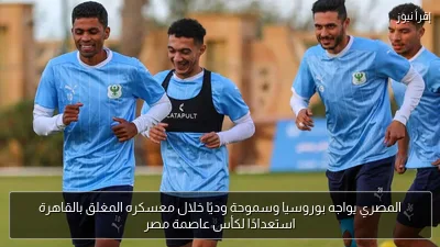 المصري يواجه بوروسيا وسموحة وديًا خلال معسكره المغلق بالقاهرة استعدادًا لكأس عاصمة مصر