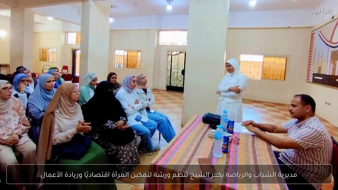 مديرية الشباب والرياضة بكفر الشيخ تنظم ورشة لتمكين المرأة اقتصاديًا وريادة الأعمال
