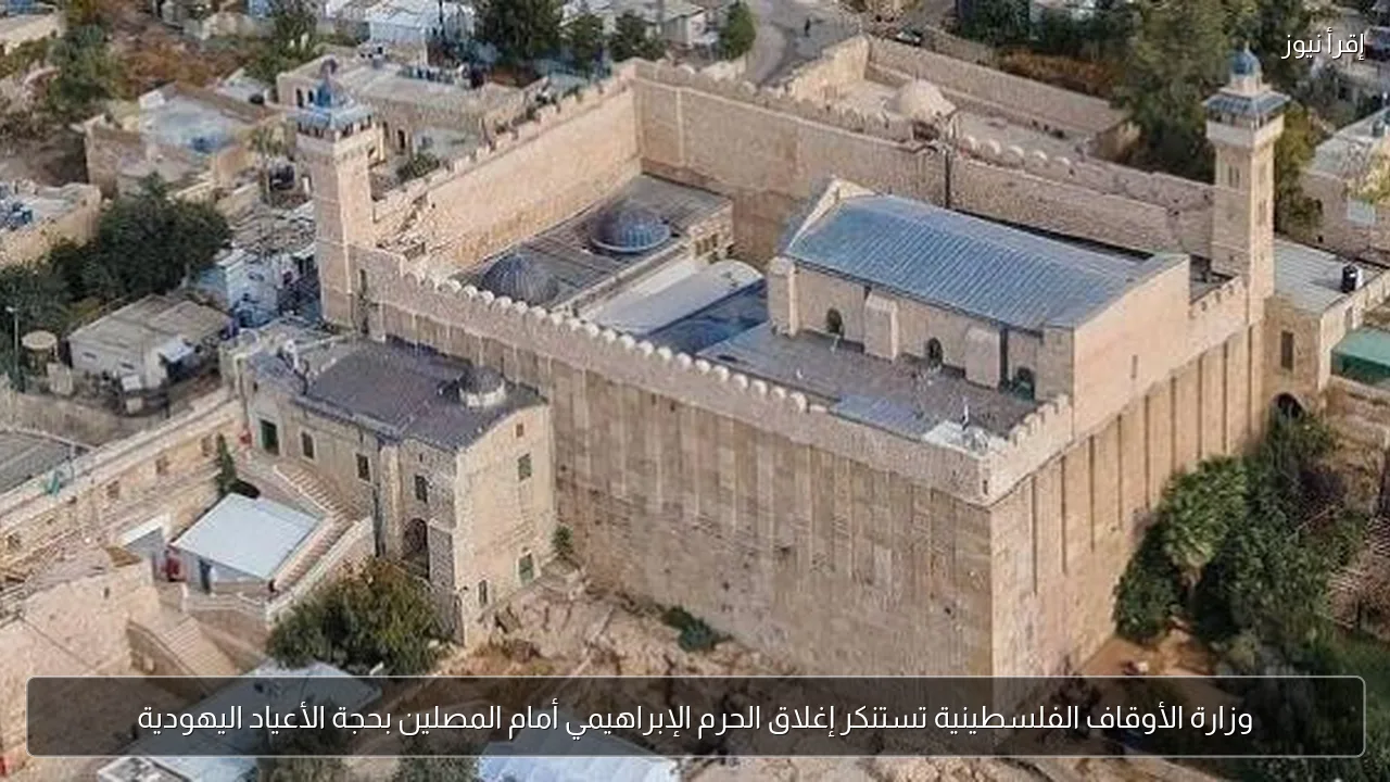 وزارة الأوقاف الفلسطينية تستنكر إغلاق الحرم الإبراهيمي أمام المصلين بحجة الأعياد اليهودية