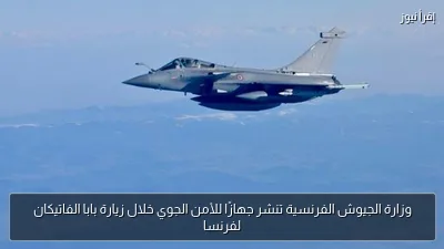 وزارة الجيوش الفرنسية تنشر جهازًا للأمن الجوي خلال زيارة بابا الفاتيكان لفرنسا