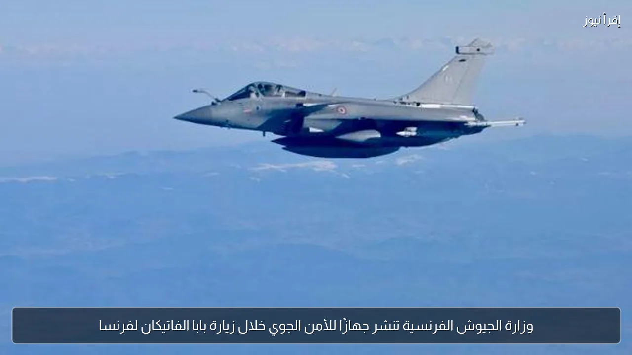 وزارة الجيوش الفرنسية تنشر جهازًا للأمن الجوي خلال زيارة بابا الفاتيكان لفرنسا