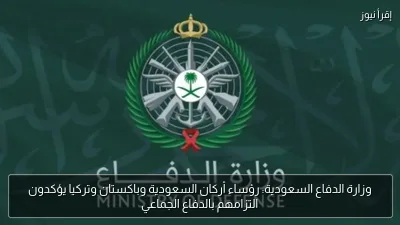 وزارة الدفاع السعودية: رؤساء أركان السعودية وباكستان وتركيا يؤكدون التزامهم بالدفاع الجماعي