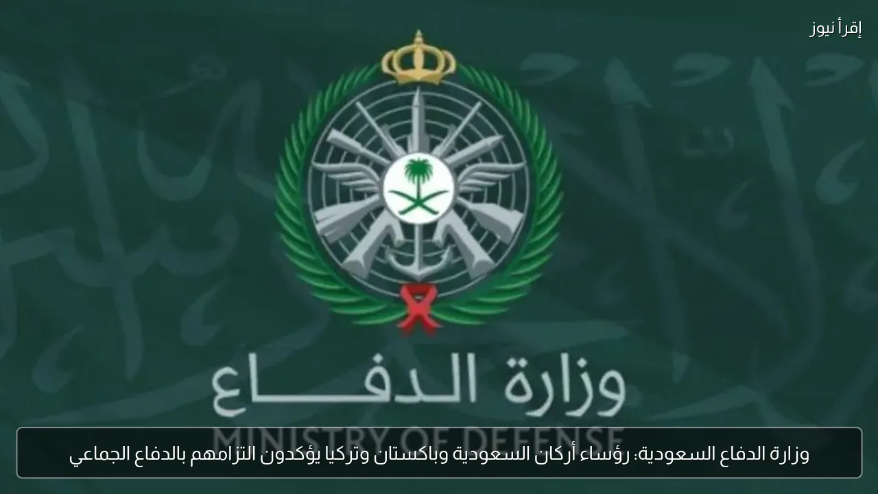 وزارة الدفاع السعودية: رؤساء أركان السعودية وباكستان وتركيا يؤكدون التزامهم بالدفاع الجماعي
