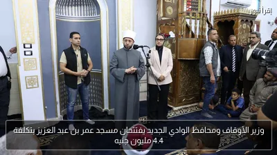 وزير الأوقاف ومحافظ الوادي الجديد يفتتحان مسجد عمر بن عبد العزيز بتكلفة 4.4 مليون جنيه