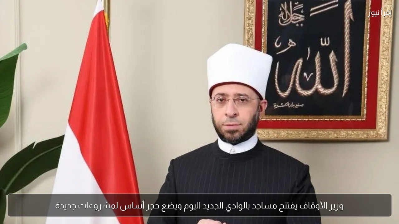 وزير الأوقاف يفتتح مساجد بالوادي الجديد اليوم ويضع حجر أساس لمشروعات جديدة