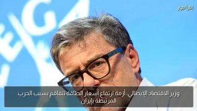 وزير الاقتصاد الإيطالي: أزمة ارتفاع أسعار الطاقة تتفاقم بسبب الحرب المرتبطة بإيران