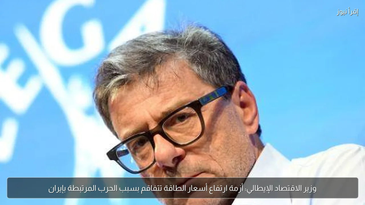وزير الاقتصاد الإيطالي: أزمة ارتفاع أسعار الطاقة تتفاقم بسبب الحرب المرتبطة بإيران