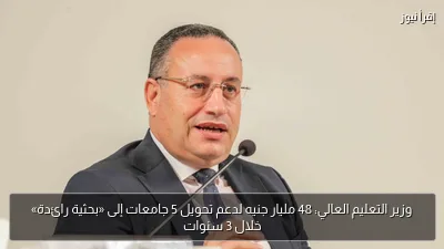 وزير التعليم العالي: 48 مليار جنيه لدعم تحويل 5 جامعات إلى «بحثية رائدة» خلال 3 سنوات