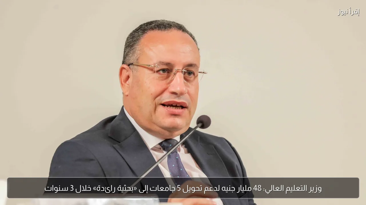 وزير التعليم العالي: 48 مليار جنيه لدعم تحويل 5 جامعات إلى «بحثية رائدة» خلال 3 سنوات