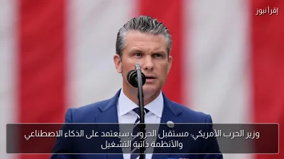 وزير الحرب الأمريكي: مستقبل الحروب سيعتمد على الذكاء الاصطناعي والأنظمة ذاتية التشغيل