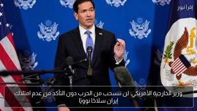 وزير الخارجية الأمريكي: لن ننسحب من الحرب دون التأكد من عدم امتلاك إيران سلاحًا نوويًا