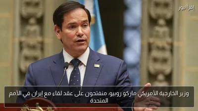 وزير الخارجية الأمريكي ماركو روبيو: منفتحون على عقد لقاء مع إيران في الأمم المتحدة