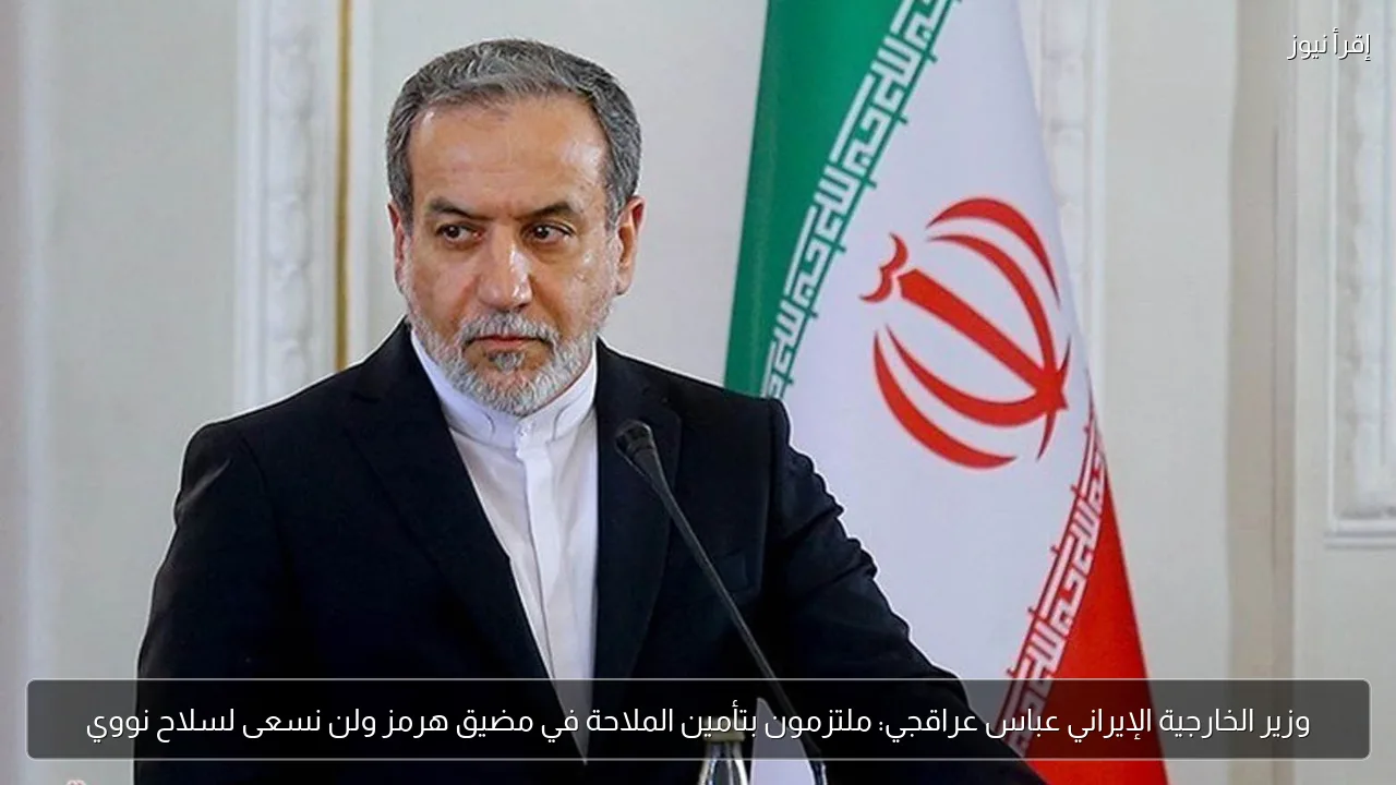 وزير الخارجية الإيراني عباس عراقجي: ملتزمون بتأمين الملاحة في مضيق هرمز ولن نسعى لسلاح نووي