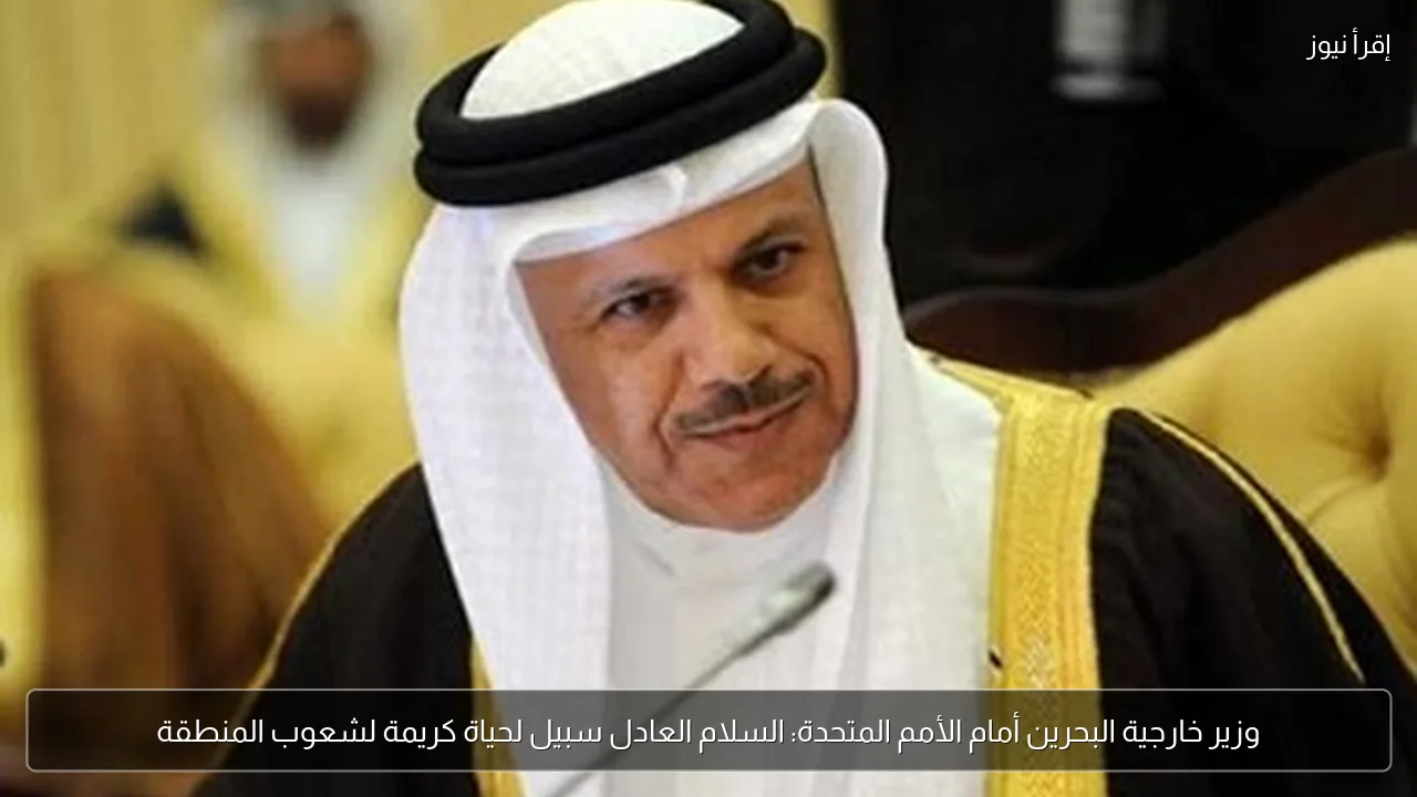 وزير خارجية البحرين أمام الأمم المتحدة: السلام العادل سبيل لحياة كريمة لشعوب المنطقة