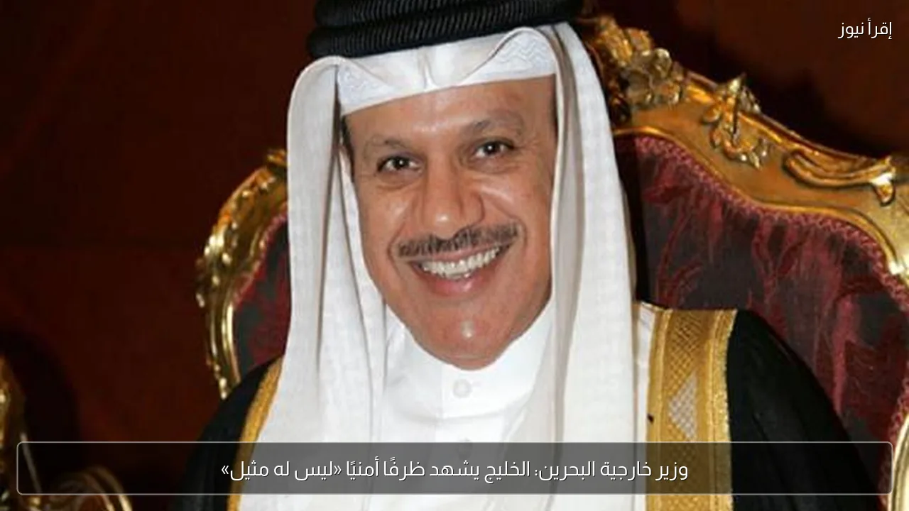 وزير خارجية البحرين: الخليج يشهد ظرفًا أمنيًا «ليس له مثيل»
