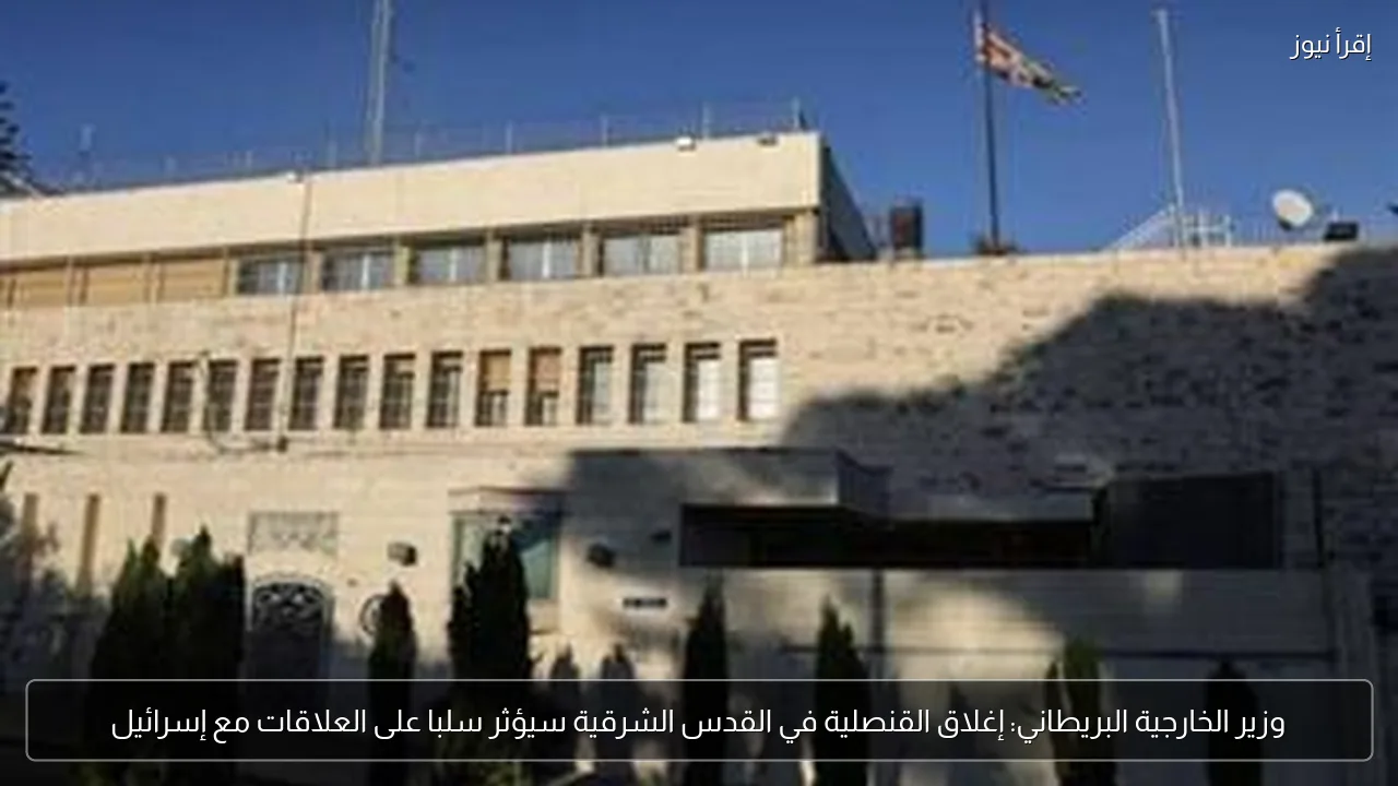 وزير الخارجية البريطاني: إغلاق القنصلية في القدس الشرقية سيؤثر سلبا على العلاقات مع إسرائيل