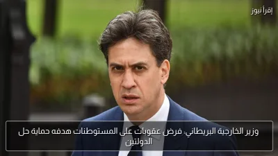 وزير الخارجية البريطاني: فرض عقوبات على المستوطنات هدفه حماية حل الدولتين