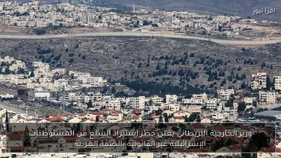 وزير الخارجية البريطاني يعلن حظر استيراد السلع من المستوطنات الإسرائيلية غير القانونية بالضفة الغربية
