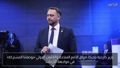 وزير خارجية بلجيكا: ميثاق الأمم المتحدة والقانون الدولي «بوصلتنا المشتركة» في مواجهة الأزمات