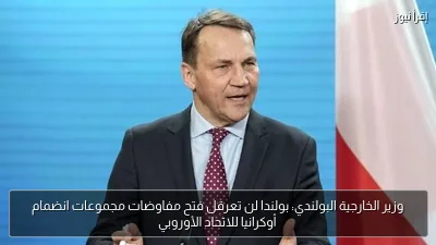 وزير الخارجية البولندي: بولندا لن تعرقل فتح مفاوضات مجموعات انضمام أوكرانيا للاتحاد الأوروبي