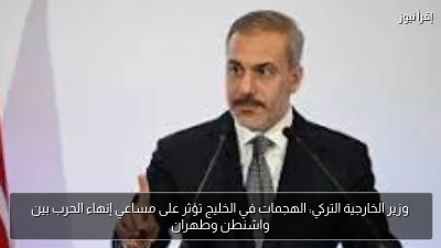 وزير الخارجية التركي: الهجمات في الخليج تؤثر على مساعي إنهاء الحرب بين واشنطن وطهران
