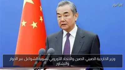 وزير الخارجية الصيني: الصين والاتحاد الأوروبي تسوية الشواغل عبر الحوار والتشاور