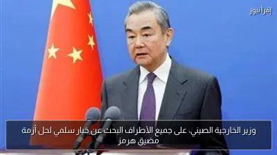 وزير الخارجية الصيني: على جميع الأطراف البحث عن خيار سلمي لحل أزمة مضيق هرمز