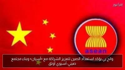 وانج يي يؤكد استعداد الصين لتعزيز الشراكة مع «آسيان» وبناء مجتمع صيني-آسيوي أوثق