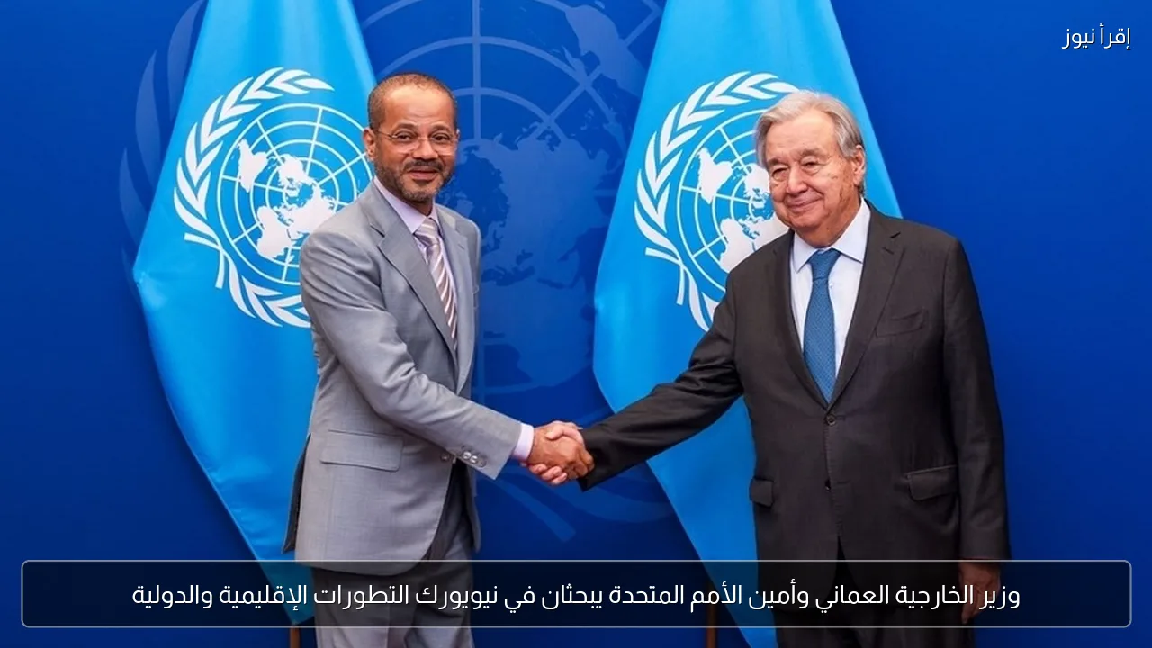 وزير الخارجية العماني وأمين الأمم المتحدة يبحثان في نيويورك التطورات الإقليمية والدولية