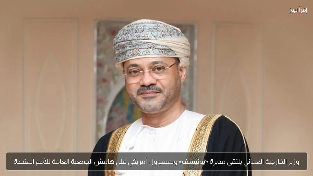 وزير الخارجية العماني يلتقي مديرة «يونيسف» وبمسؤول أمريكي على هامش الجمعية العامة للأمم المتحدة