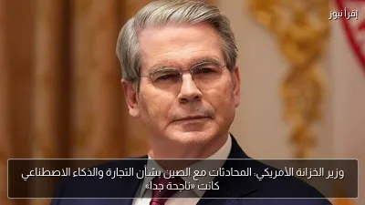 وزير الخزانة الأمريكي: المحادثات مع الصين بشأن التجارة والذكاء الاصطناعي كانت «ناجحة جدا»