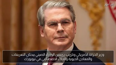 وزير الخزانة الأمريكي ونائب رئيس الوزراء الصيني يبحثان التعريفات والمعادن الحيوية والذكاء الاصطناعي في نيويورك