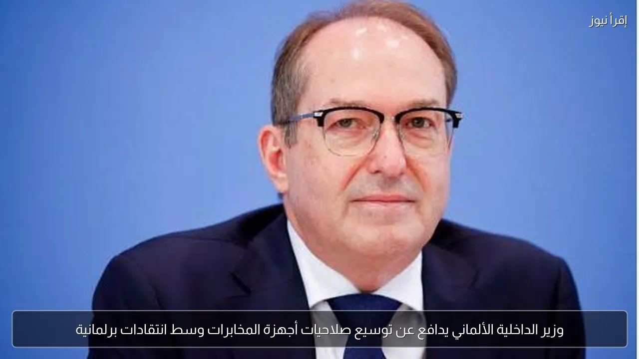 وزير الداخلية الألماني يدافع عن توسيع صلاحيات أجهزة المخابرات وسط انتقادات برلمانية