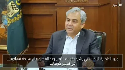 وزير الداخلية الباكستاني يشيد بقوات الأمن بعد القضاء على سبعة مهاجمين في تفجير كوهات