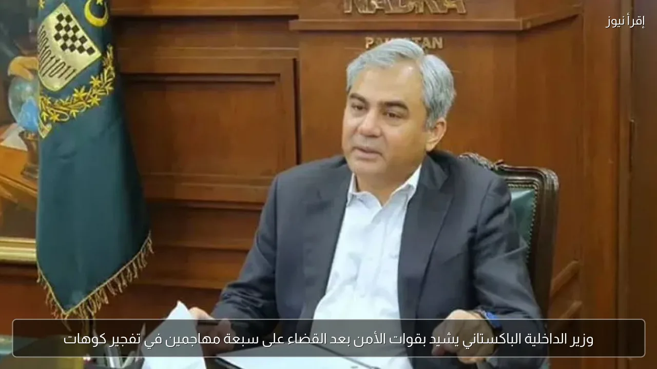 وزير الداخلية الباكستاني يشيد بقوات الأمن بعد القضاء على سبعة مهاجمين في تفجير كوهات