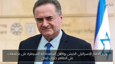 وزير الدفاع الإسرائيلي: الجيش يواصل استعداداته للسيطرة على مرتفعات علي الطاهر جنوب لبنان