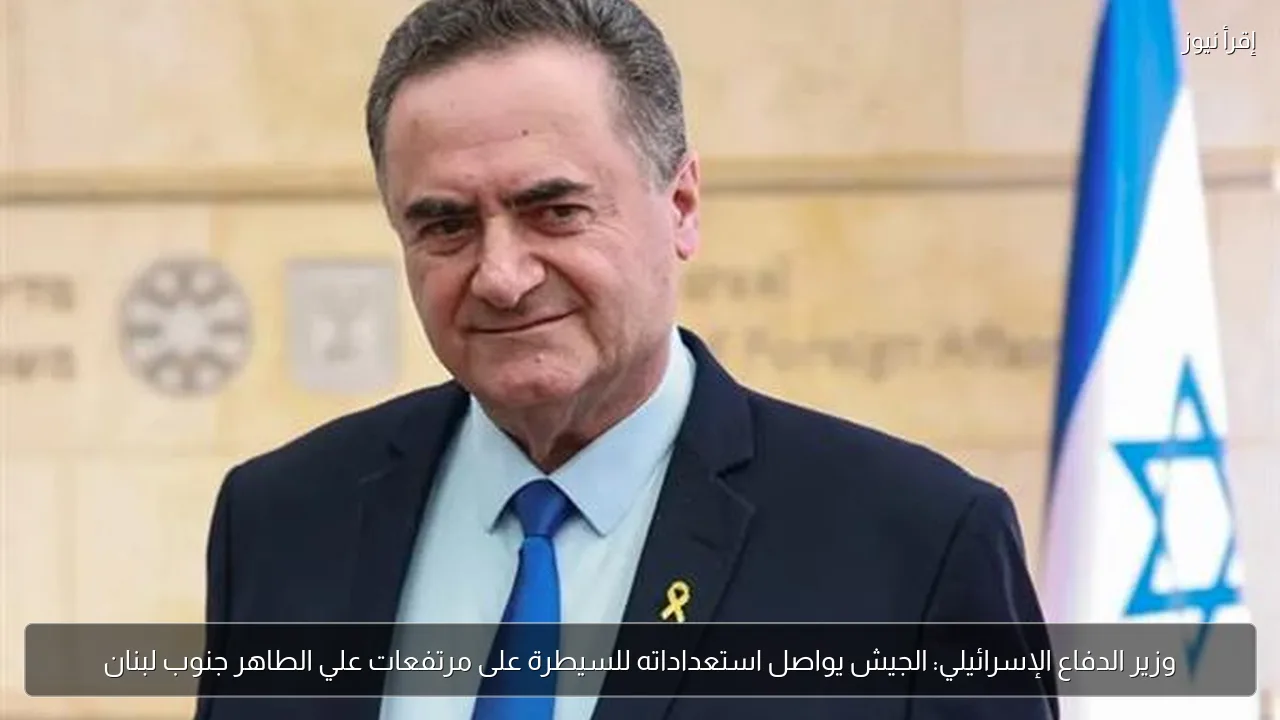 وزير الدفاع الإسرائيلي: الجيش يواصل استعداداته للسيطرة على مرتفعات علي الطاهر جنوب لبنان